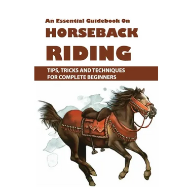 An Essential Guidebook On Horseback Riding: Tips, Tricks And Techniques For Complete Beginners: Books For Equestrians
