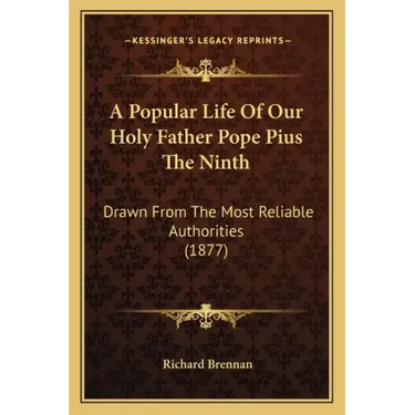 A Popular Life Of Our Holy Father Pope Pius The Ninth: Drawn From The Most Reliable Authorities (1877)