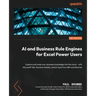AI and Business Rule Engines for Excel Power Users: Capture and scale your business knowledge into the cloud - with Microsoft 365, Decision Models, an