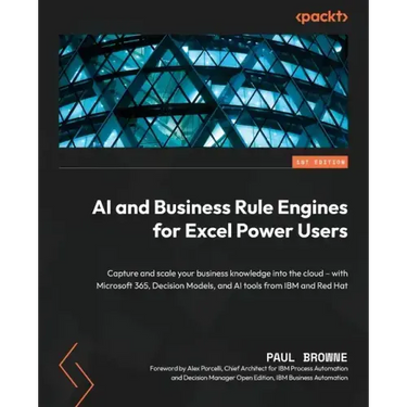 AI and Business Rule Engines for Excel Power Users: Capture and scale your business knowledge into the cloud - with Microsoft 365, Decision Models, an