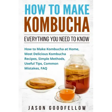 How to Make Kombucha: Everything You Need to Know - How to Make Kombucha at Home, Most Delicious Kombucha Recipes, Simple Methods, Useful Ti