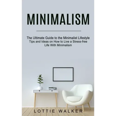 Minimalism: The Ultimate Guide to the Minimalist Lifestyle (Tips and Ideas on How to Live a Stress-free Life With Minimalism)