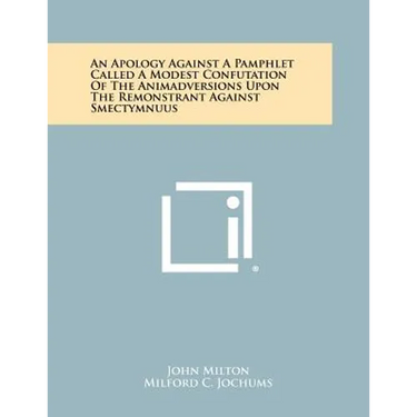 An Apology Against a Pamphlet Called a Modest Confutation of the Animadversions Upon the Remonstrant Against Smectymnuus