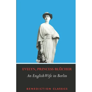 An English Wife in Berlin: A Private Memoir of Events, Politics and Daily Life in Germany Throughout the War and the Social Revolution of 1918