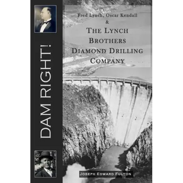 Dam Right!: Fred Lynch, Oscar Kendall & The Lynch Brothers Diamond Drilling Company
