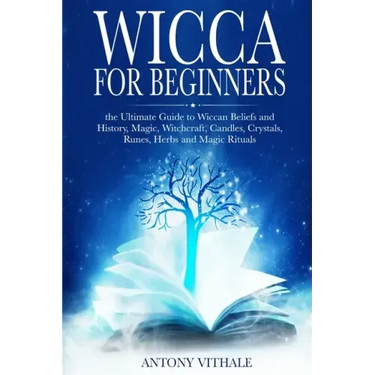 Wicca for Beginners: The Ultimate Guide to Wiccan Beliefs and History, Magic, Witchcraft, Candles, Crystals, Runes, Herbs and Magic Rituals