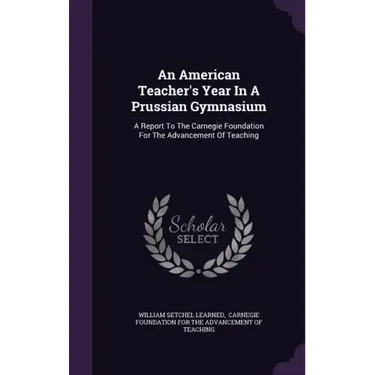 An American Teacher's Year In A Prussian Gymnasium: A Report To The Carnegie Foundation For The Advancement Of Teaching