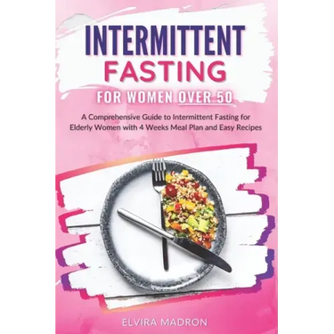 Intermittent Fasting for Women Over 50: A Comprehensive Guide to Intermittent Fasting for Elderly Women with 4 Weeks Meal Plan and Easy Recipes
