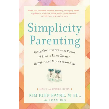 Simplicity Parenting: Using the Extraordinary Power of Less to Raise Calmer, Happier, and More Secure Kids