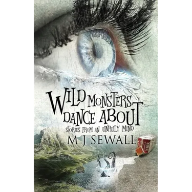 Wild Monsters Dance About: Stories From An Unruly Mind