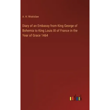 Diary of an Embassy from King George of Bohemia to King Louis XI of France in the Year of Grace 1464