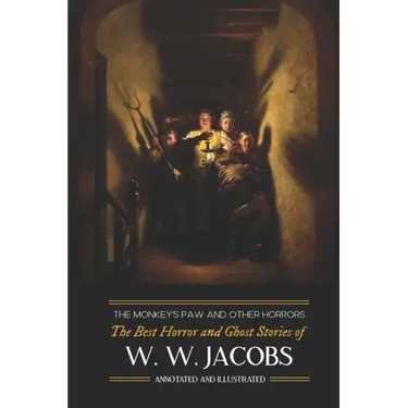 The Monkey's Paw and Others: the Best Horror and Ghost Stories of W. W. Jacobs: Tales of Murder, Mystery, Horror, & Hauntings, Illustrated and with Cr