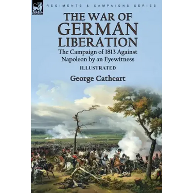 The War of German Liberation: the Campaign of 1813 Against Napoleon by an Eyewitness