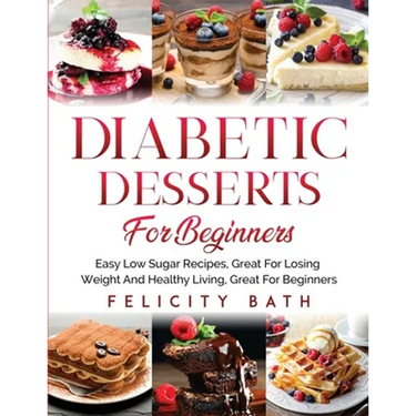 Diabetic Desserts for Beginners: Easy Low Sugar Recipes, Great For Losing Weight And Healthy Living, Great For Beginners