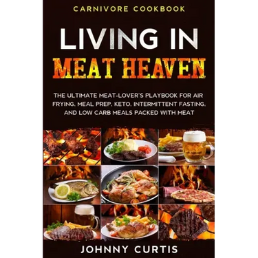Carnivore Cookbook: LIVING IN MEAT HEAVEN - The Ultimate Meat-Lover's Playbook for Air Frying, Meal Prep, Keto, Intermittent Fasting, and