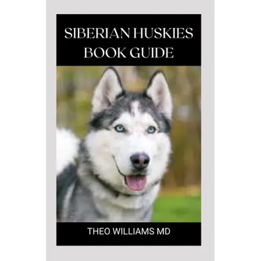Siberian Huskies Book Guide: The Ultimate Guide To Grooming, Training, Feeding, Caring, And Loving Your Husky Puppy
