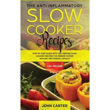The Anti-Inflammatory Slow Cooker Recipes: Step by Step Guide With 130+ Proven Slow Cooking Recipes for Immune System Healing and Overall Health