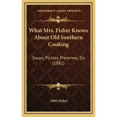 What Mrs. Fisher Knows about Old Southern Cooking: Soups, Pickles, Preserves, Etc. (1881)