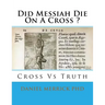 Did Messiah Die On A Cross ?: Cross Vs Truth