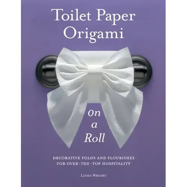 Toilet Paper Origami on a Roll: Decorative Folds and Flourishes for Over-The-Top Hospitality