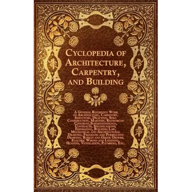 Cyclopedia of Architecture, Carpentry, and Building - A General Reference Work on Architecture, Carpentry, Structure, Drafting, Still Construction, Ma