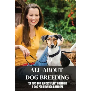 All About Dog Breeding: Top Tips For Successfully Breeding A Dog For New Dog Breeders: How To Raise Puppies