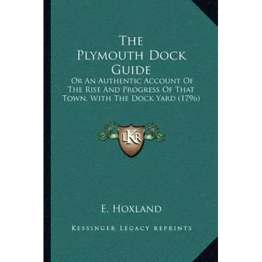 The Plymouth Dock Guide: Or An Authentic Account Of The Rise And Progress Of That Town, With The Dock Yard (1796)