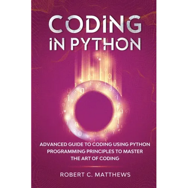 Coding in Python: Advanced Guide to Coding Using Python Programming Principles to Master the Art of Coding