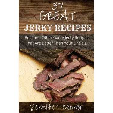 37 Great Jerky Recipes: Beef and Other Game Jerky Recipes That Are Better Than Your Uncle's.