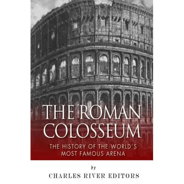 The Roman Colosseum: The History of the World's Most Famous Arena
