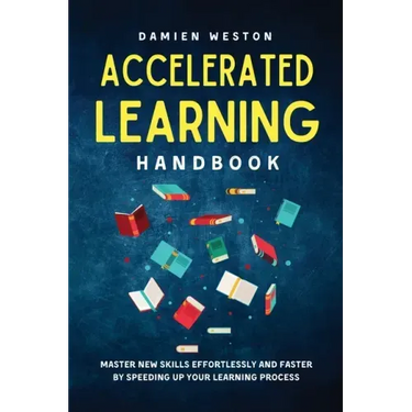 Accelerated Learning Handbook: Master New Skills Effortlessly and Faster by Speeding Up Your Learning Process