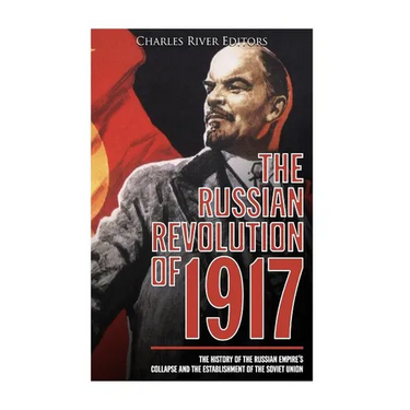 The Russian Revolution of 1917: The History of the Russian Empire's Collapse and the Establishment of the Soviet Union
