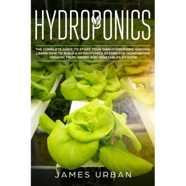 Hydroponics: The Complete Guide to Start Your Own Hydroponic Garden. Learn How to Build a Hydroponics System for Homegrown Organic