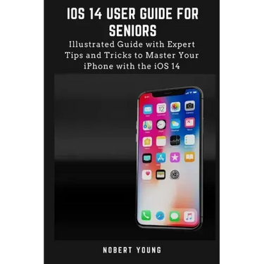 iOS 14 User Guide for Seniors: Illustrated Guide with Expert Tips and Tricks to Master Your iPhone with the iOS 14