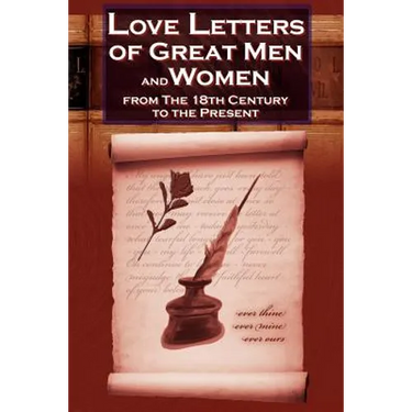Love Letters of Great Men and Women from the Eighteenth Century to the Present Day - The Classic Romantic Collection