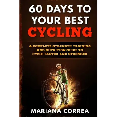 60 DAYS To YOUR BEST CYCLING: A COMPLETE STRENGTH TRAINING AND NUTRITION GUIDE To CYCLE FASTER AND STRONGER