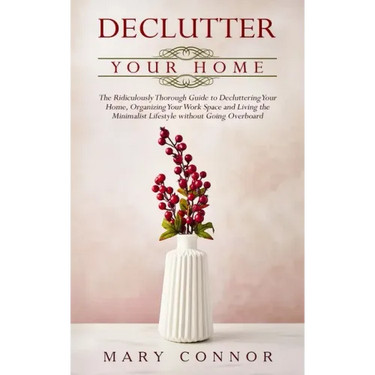 Declutter your Home: The Ridiculously Thorough Guide to Decluttering Your Home, Organizing Your Work Space and Living the Minimalist Lifest