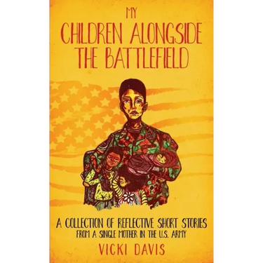 My Children Alongside the Battlefield: A Collection of Reflective Short Stories from a Single Mother in the U.S. Army