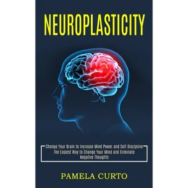 Neuroplasticity: Change Your Brain to Increase Mind Power and Self Discipline (The Easiest Way to Change Your Mind and Eliminate Negative Thoughts)