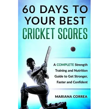 60 DAYS To YOUR BEST CRICKET SCORES: A COMPLETE Strength Training and Nutrition Guide to Get Stronger, Faster and Confident