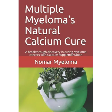 Multiple Myeloma's Natural Calcium Cure: A breakthrough discovery in curing Myeloma cancers with Calcium supplementation