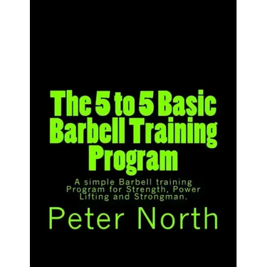 The 5 to 5 Basic Barbell Training Program: A simple Barbell training Program for Strength, Power Lifting and Strongman.