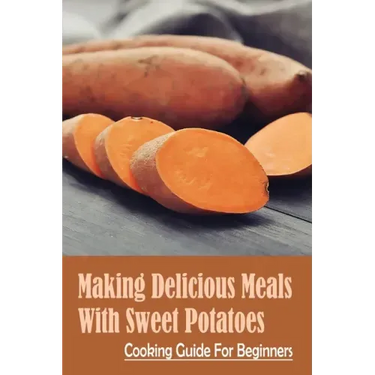 Making Delicious Meals With Sweet Potatoes: Cooking Guide For Beginners: How To Cook Sweet Potato Recipe