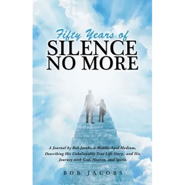 Fifty Years of Silence No More: A Journal by Bob Jacobs, a Middle-Aged Medium, Describing His Unbelievably True Life Story, and His Journey with God,