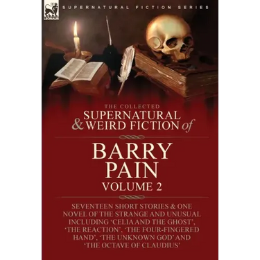 The Collected Supernatural and Weird Fiction of Barry Pain-Volume 2: Seventeen Short Stories & One Novel of the Strange and Unusual Including 'Celia a