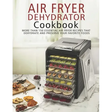 Air Fryer Dehydrator Cookbook: More than 150 Essential Air Fryer Recipes that Dehydrate and Preserve Your Favorite Foods