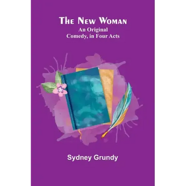The New Woman: An Original Comedy, in Four Acts