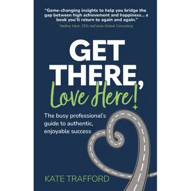 Get There, Love Here!: The busy professional's guide to authentic, enjoyable success