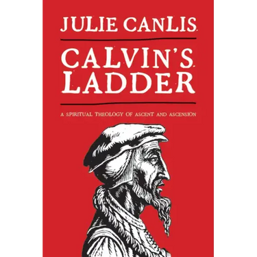 Calvin's Ladder: A Spiritual Theology of Ascent and Ascension
