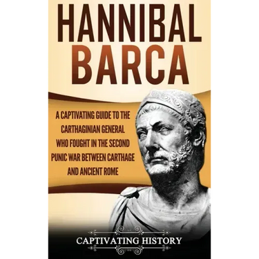 Hannibal Barca: A Captivating Guide to the Carthaginian General Who Fought in the Second Punic War Between Carthage and Ancient Rome